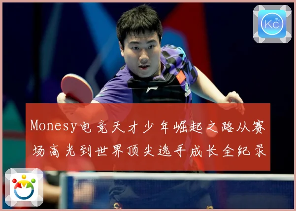 Monesy电竞天才少年崛起之路从赛场高光到世界顶尖选手成长全纪录