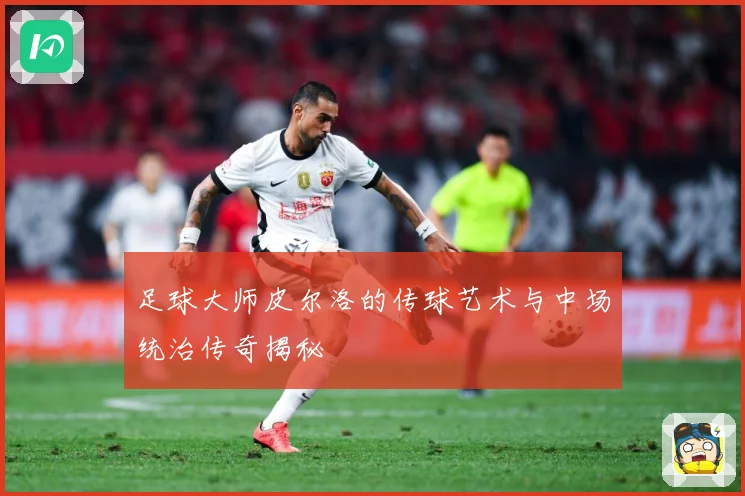 足球大师皮尔洛的传球艺术与中场统治传奇揭秘