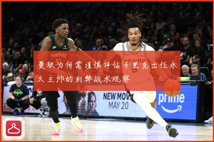 曼联为何需谨慎评估卡里克出任永久主帅的利弊战术观察