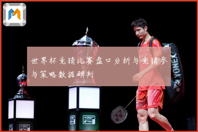 世界杯竞猜比赛盘口分析与竞猜参与策略数据研判
