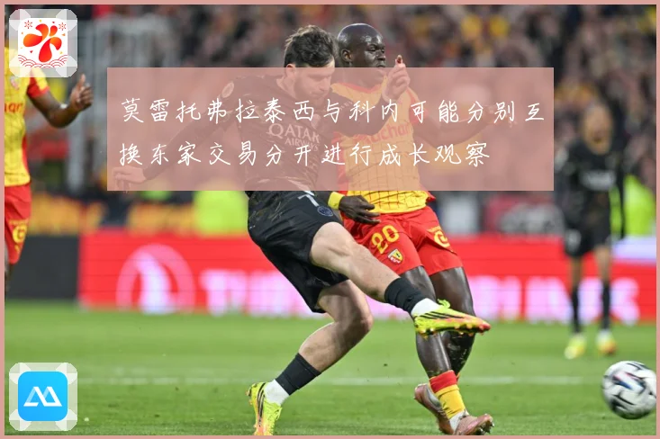 莫雷托弗拉泰西与科内可能分别互换东家交易分开进行成长观察