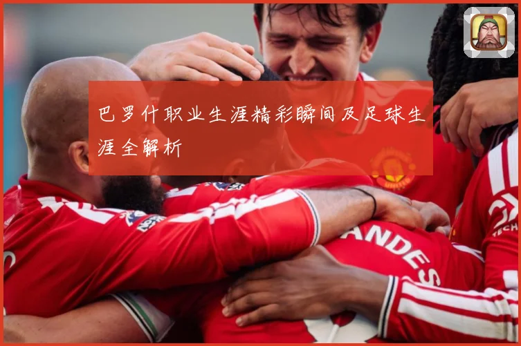 巴罗什职业生涯精彩瞬间及足球生涯全解析