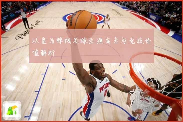 从皇马锋线足球生涯高光与竞技价值解析