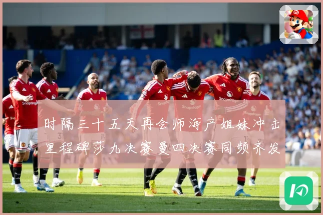 时隔三十五天再会师海产姐妹冲击里程碑莎九决赛曼四决赛同频齐发成长观察