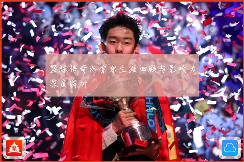 篮球传奇加索尔生涯回顾与影响力深度解析