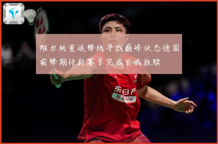 维尔纳重返锋线寻找巅峰状态德国前锋期待新赛季完成自我救赎