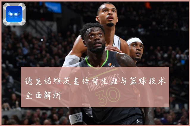 德克诺维茨基传奇生涯与篮球技术全面解析