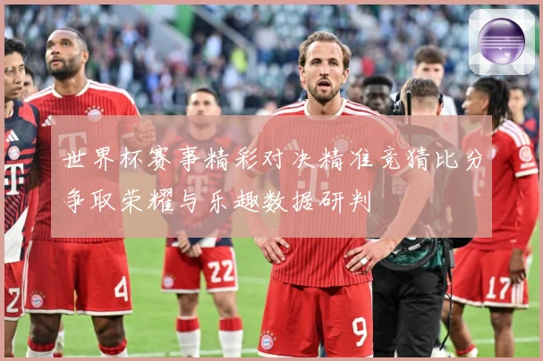 世界杯赛事精彩对决精准竞猜比分争取荣耀与乐趣数据研判
