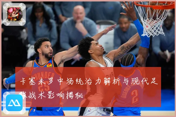 卡塞米罗中场统治力解析与现代足球战术影响揭秘