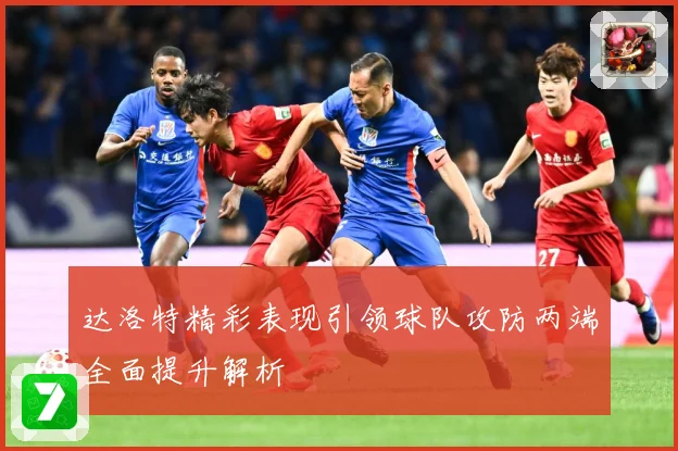 达洛特精彩表现引领球队攻防两端全面提升解析