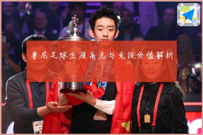 鲁尼足球生涯高光与竞技价值解析