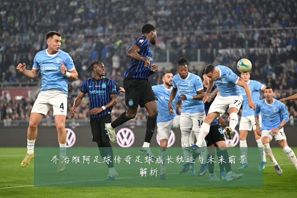 乔治维阿足球传奇足球成长轨迹与未来前景解析