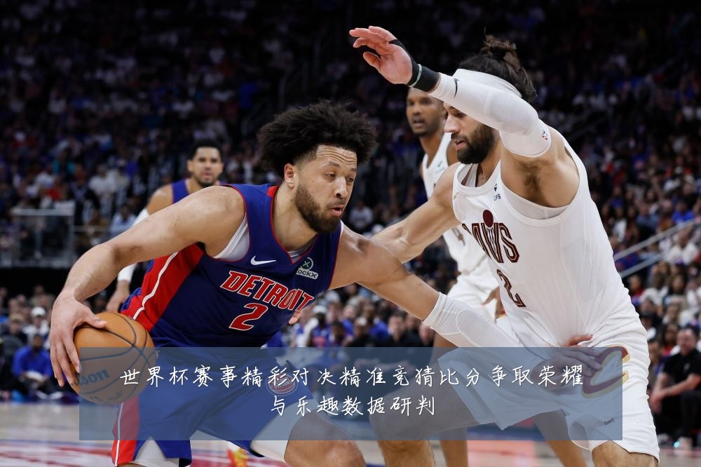 世界杯赛事精彩对决精准竞猜比分争取荣耀与乐趣数据研判