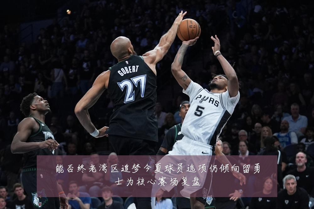 能否终老湾区追梦今夏球员选项仍倾向留勇士为核心赛场复盘