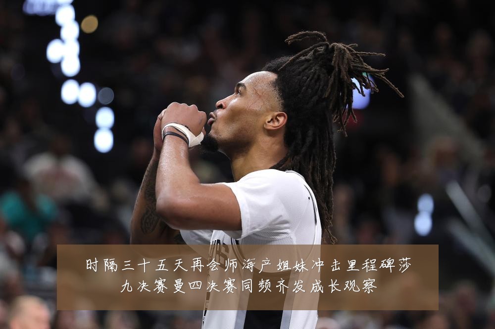 时隔三十五天再会师海产姐妹冲击里程碑莎九决赛曼四决赛同频齐发成长观察