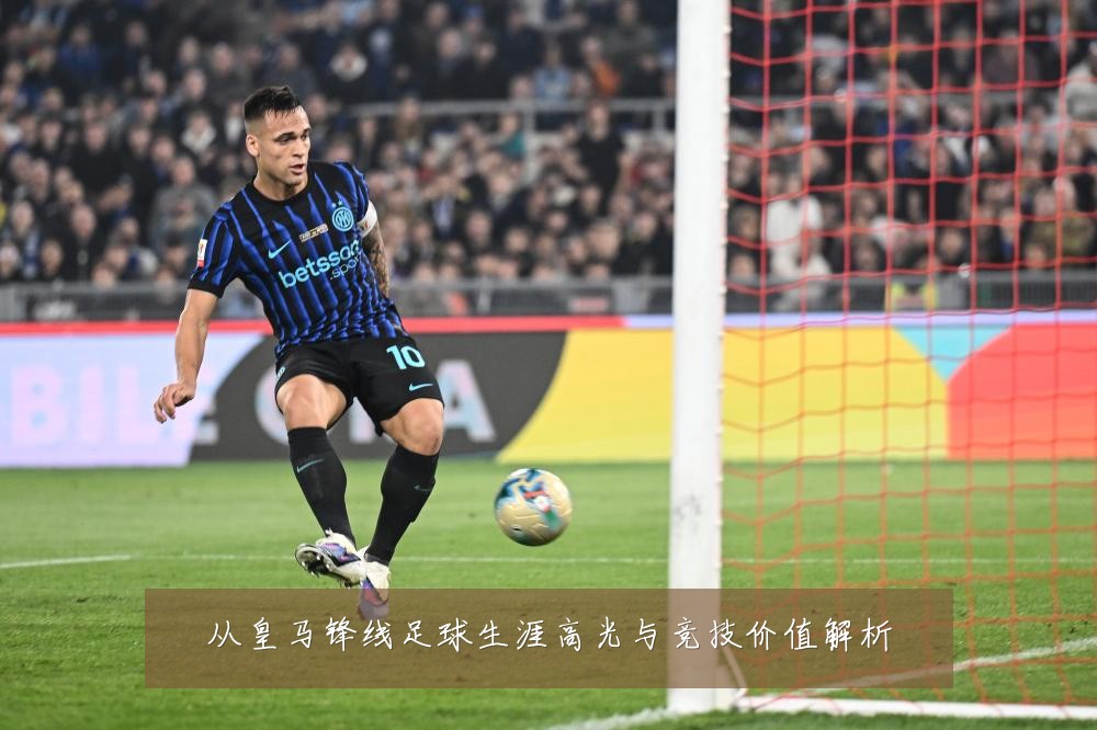 从皇马锋线足球生涯高光与竞技价值解析